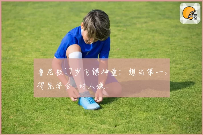 鲁尼教17岁飞镖神童：想当第一，得先学会_讨人嫌_