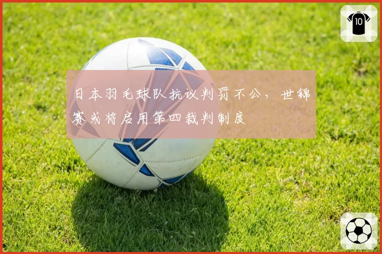 日本羽毛球队抗议判罚不公，世锦赛或将启用第四裁判制度