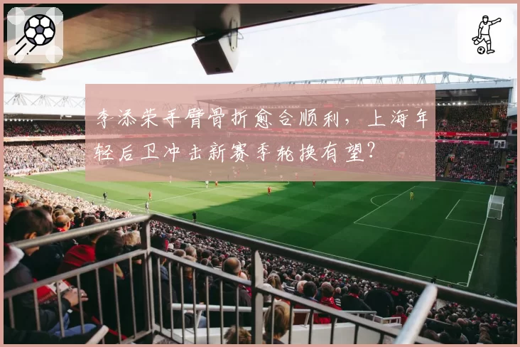 李添荣手臂骨折愈合顺利，上海年轻后卫冲击新赛季轮换有望？