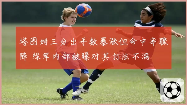 塔图姆三分出手数暴涨但命中率骤降 绿军内部被曝对其打法不满