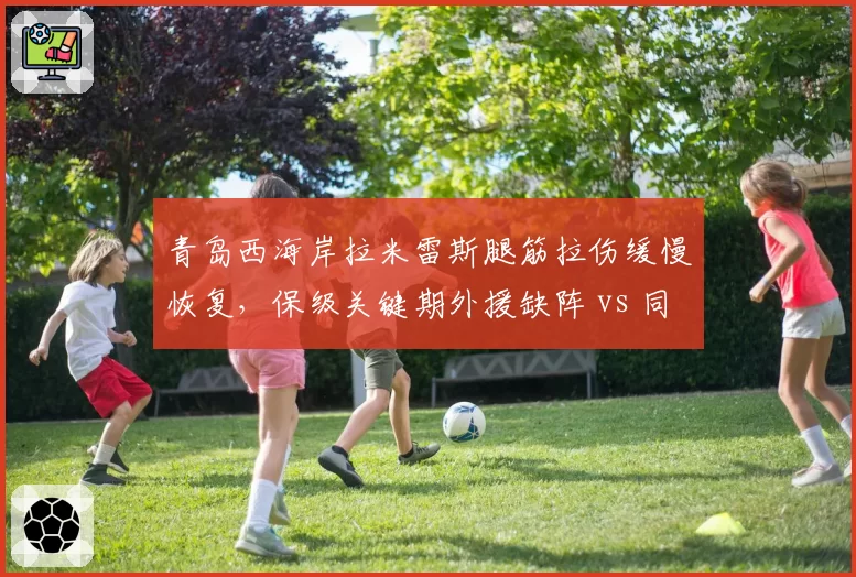 青岛西海岸拉米雷斯腿筋拉伤缓慢恢复，保级关键期外援缺阵 vs 同城对手海牛外援全勤
