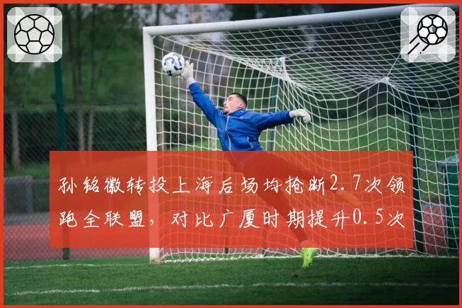 孙铭徽转投上海后场均抢断2.7次领跑全联盟，对比广厦时期提升0.5次