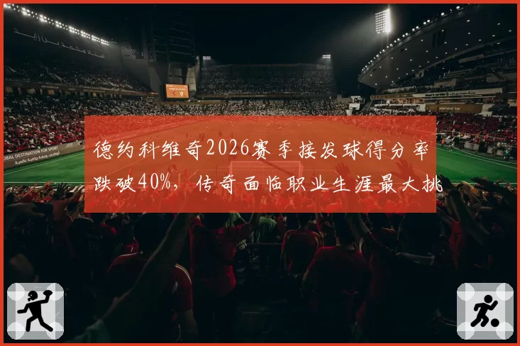 德约科维奇2026赛季接发球得分率跌破40%，传奇面临职业生涯最大挑战