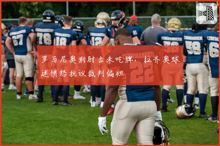 罗马尼奥利肘击未吃牌，拉齐奥球迷愤怒抗议裁判偏袒