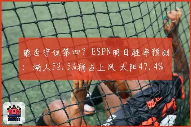能否守住第四？ESPN明日胜率预测：湖人52.5%稍占上风 太阳47.4%
