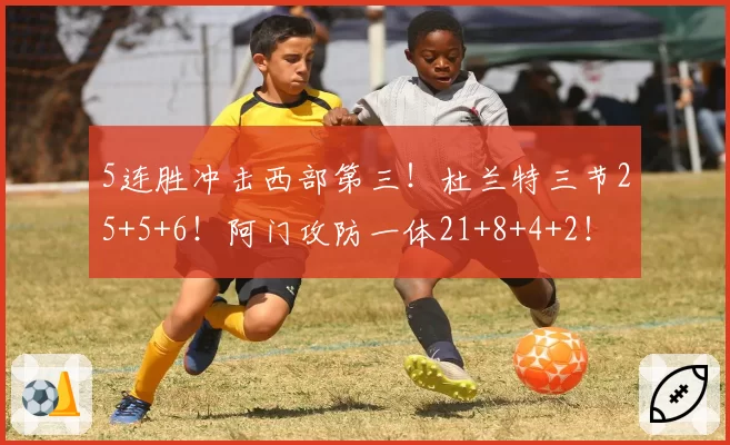 5连胜冲击西部第三！杜兰特三节25+5+6！阿门攻防一体21+8+4+2！