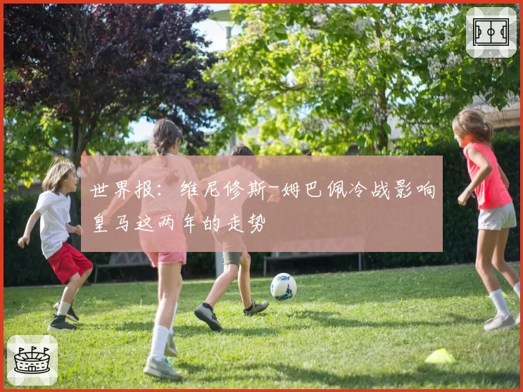 世界报：维尼修斯-姆巴佩冷战影响皇马这两年的走势