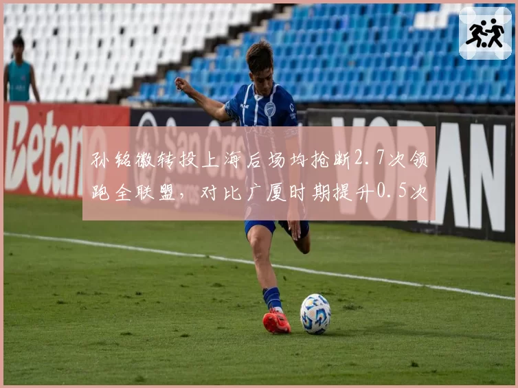 孙铭徽转投上海后场均抢断2.7次领跑全联盟，对比广厦时期提升0.5次