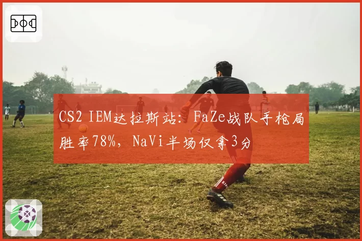 CS2 IEM达拉斯站：FaZe战队手枪局胜率78%，NaVi半场仅拿3分