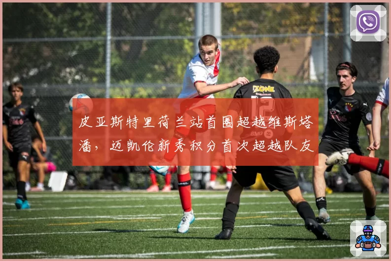 皮亚斯特里荷兰站首圈超越维斯塔潘，迈凯伦新秀积分首次超越队友诺里斯