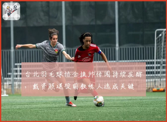 台北羽毛球协会换帅传闻持续发酵，戴资颖退役前教练人选成关键