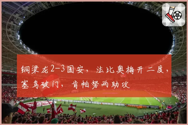 铜梁龙2-3国安，法比奥梅开二度，塞鸟破门，肯帕努两助攻