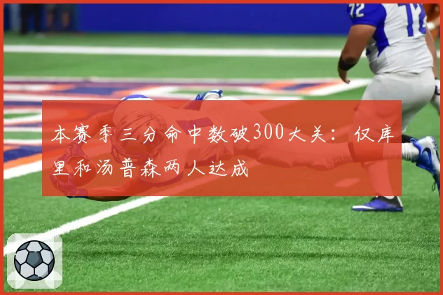 本赛季三分命中数破300大关：仅库里和汤普森两人达成