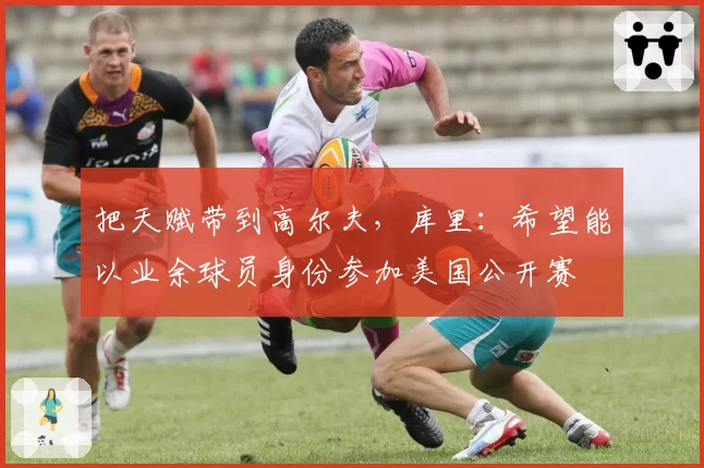 把天赋带到高尔夫，库里：希望能以业余球员身份参加美国公开赛