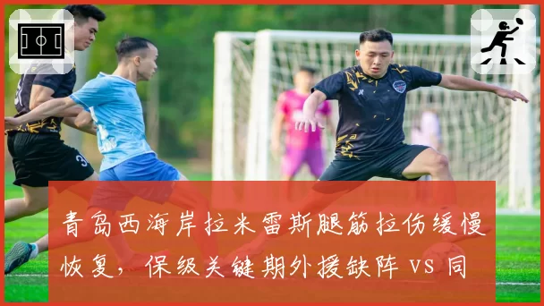 青岛西海岸拉米雷斯腿筋拉伤缓慢恢复，保级关键期外援缺阵 vs 同城对手海牛外援全勤