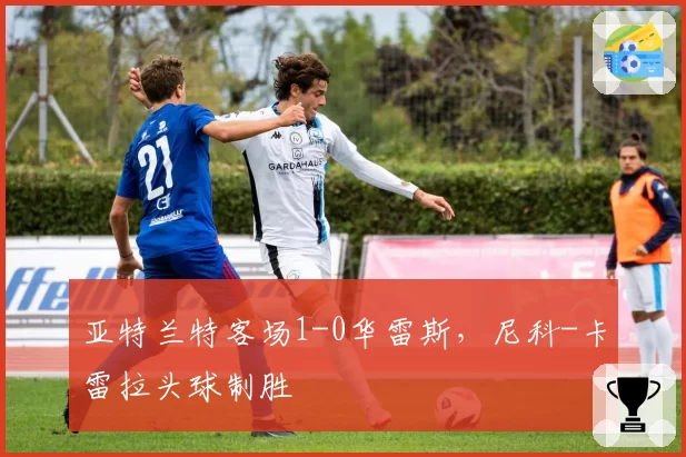 亚特兰特客场1-0华雷斯，尼科-卡雷拉头球制胜